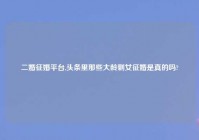 二婚征婚平台,头条里那些大龄剩女征婚是真的吗?
