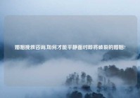 婚姻挽救咨询,如何才能平静面对即将破裂的婚姻?