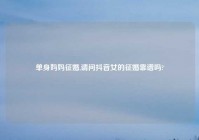单身妈妈征婚,请问抖音女的征婚靠谱吗?