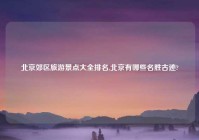 北京郊区旅游景点大全排名,北京有哪些名胜古迹?