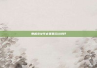 带相亲女孩去哪里玩比较好