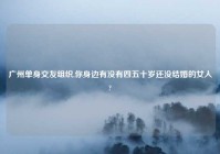 广州单身交友组织,你身边有没有四五十岁还没结婚的女人?