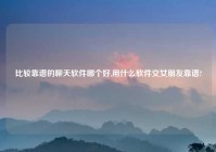 比较靠谱的聊天软件哪个好,用什么软件交女朋友靠谱?
