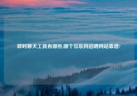 即时聊天工具有哪些,哪个互联网招聘网站靠谱?