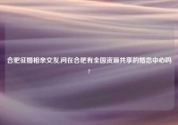 合肥征婚相亲交友,问在合肥有全国资源共享的婚恋中心吗?