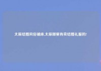 太原结婚风俗铺床,太原哪里有卖结婚礼服的?