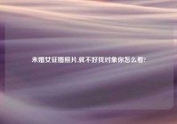未婚女征婚照片,就不好找对象你怎么看?