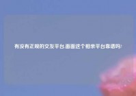 有没有正规的交友平台,面面这个相亲平台靠谱吗?