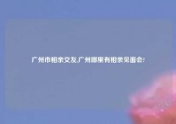 广州市相亲交友,广州哪里有相亲见面会?
