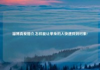 淄博真爱婚介,怎样能让单身的人快速找到对象?