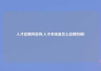 人才招聘网官网,人才市场是怎么招聘的啊?