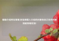 婚姻介绍所在那里,你觉得媒人介绍的对象和自己处的对象到底有啥区别?