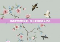 张杰谢娜结婚歌曲，爱与幸福的音乐见证