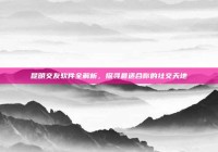 昆明交友软件全解析，探寻最适合你的社交天地