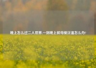 晚上怎么过二人世界,一到晚上就母爱泛滥怎么办?