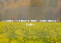 女找男北京,一个普通的男生和北京户口成绩好的女生在一起合适么?