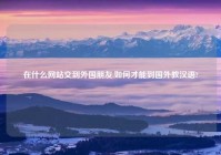 在什么网站交到外国朋友,如何才能到国外教汉语?