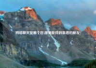 网络聊天室哪个好,哪里能找到靠谱的聊友?