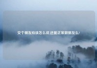 交个朋友应该怎么说,还能正常做朋友么?