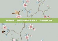 有缘邂逅，遇见生命中的专属TA，开启脱单之旅