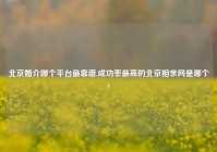 北京婚介哪个平台最靠谱,成功率最高的北京相亲网是哪个?