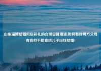 山东淄博结婚风俗彩礼的合理安排用途,如何看待男方父母有钱但不愿意给儿子出钱结婚?