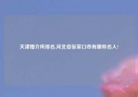 天津婚介所排名,河北省张家口市有哪些名人?