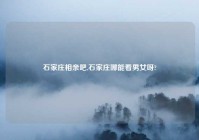 石家庄相亲吧,石家庄哪能看男女呀?