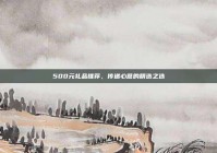 500元礼品推荐，传递心意的精选之选