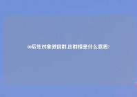 00后处对象微信群,出群格是什么意思?