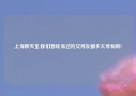 上海聊天室,你们曾经见过的女网友都多大年龄啊?