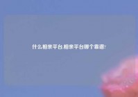 什么相亲平台,相亲平台哪个靠谱?