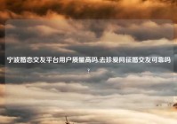 宁波婚恋交友平台用户质量高吗,去珍爱网征婚交友可靠吗?