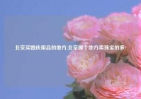 北京买婚庆用品的地方,北京哪个地方卖珠宝的多?