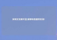 深圳交友聊天室,爱聊和他趣的区别?