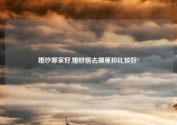 婚纱哪家好,婚纱照去哪里拍比较好?