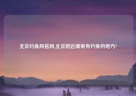 北京钓鱼网官网,北京附近哪里有钓鱼的地方?