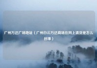 广州万达广场地址（广州白云万达商场在网上清货是怎么回事）