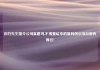 你的先生婚介公司靠谱吗,不需要成本的暴利创业项目都有哪些?