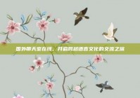 国外聊天室在线，开启跨越语言文化的交流之旅