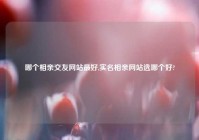 哪个相亲交友网站最好,实名相亲网站选哪个好?