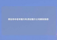 西安市中老年婚介所,西安婚介公司哪家靠谱?