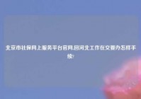 北京市社保网上服务平台官网,回河北工作在交要办怎样手续?