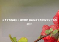 各大交友软件怎么都是男的,男朋友还背着我玩交友软件怎么办?