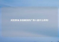 河池单身,你接触到的广西人是什么样的?