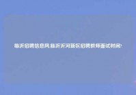 临沂招聘信息网,临沂沂河新区招聘教师面试时间?