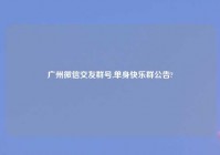 广州微信交友群号,单身快乐群公告?