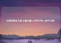 小狗找朋友儿歌,小猫小猫cat小狗小狗dog是什么歌?