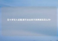 五十岁女人征婚,嫁不出去找不到男朋友怎么办?