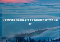 北京世纪佳缘婚介星座伊对,北京中老年婚介哪个免费且靠谱?